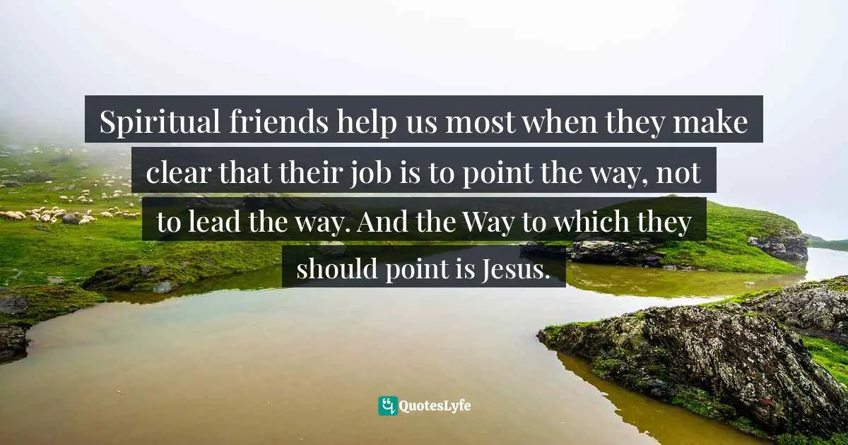 Spiritual friends help us most when they make clear that their job is to point the way, not to lead the way. And the Way to which they should point is Jesus.
