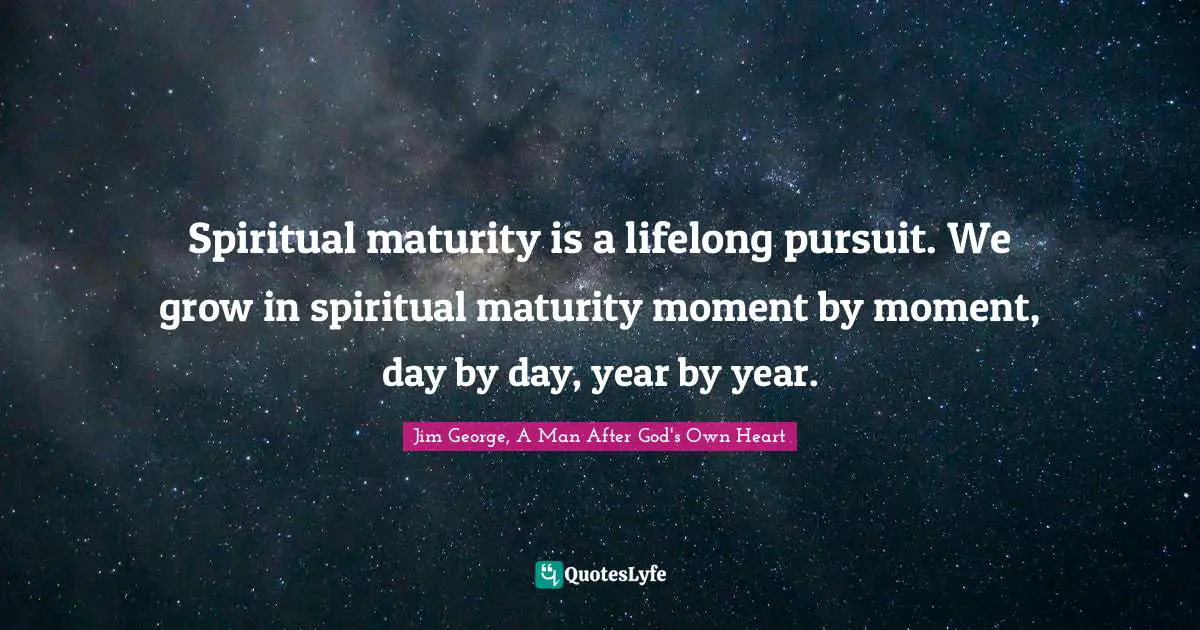 Spiritual maturity is a lifelong pursuit. We grow in spiritual maturity moment by moment, day by day, year by year.