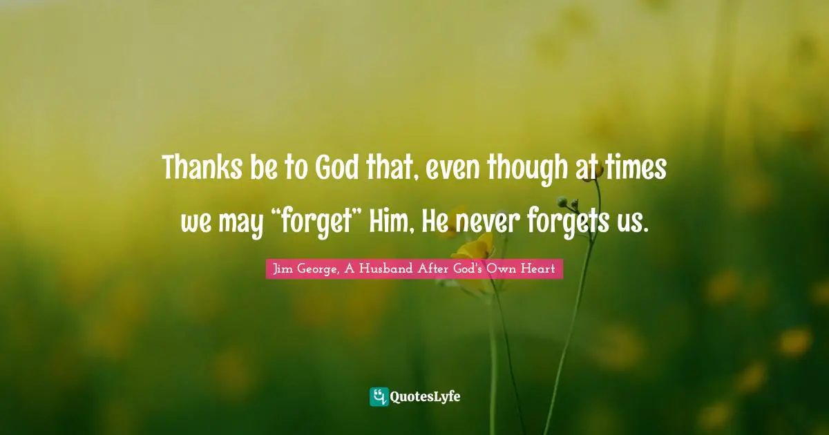 Thanks be to God that, even though at times we may “forget” Him, He never forgets us.