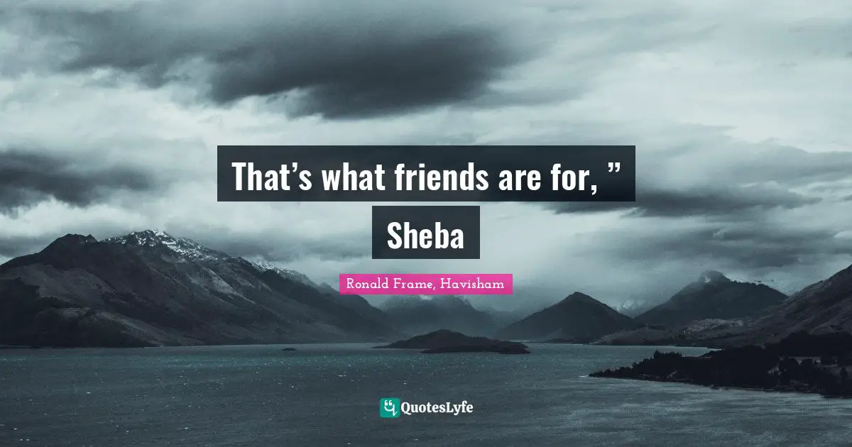 That’s what friends are for, ” Sheba