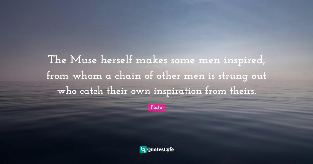 The Muse herself makes some men inspired, from whom a chain of other men is strung out who catch their own inspiration from theirs.