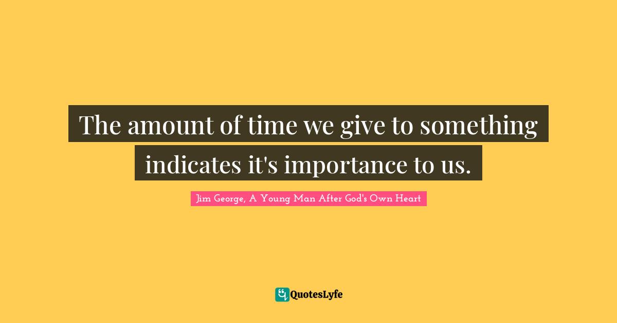 The amount of time we give to something indicates it's importance to us.