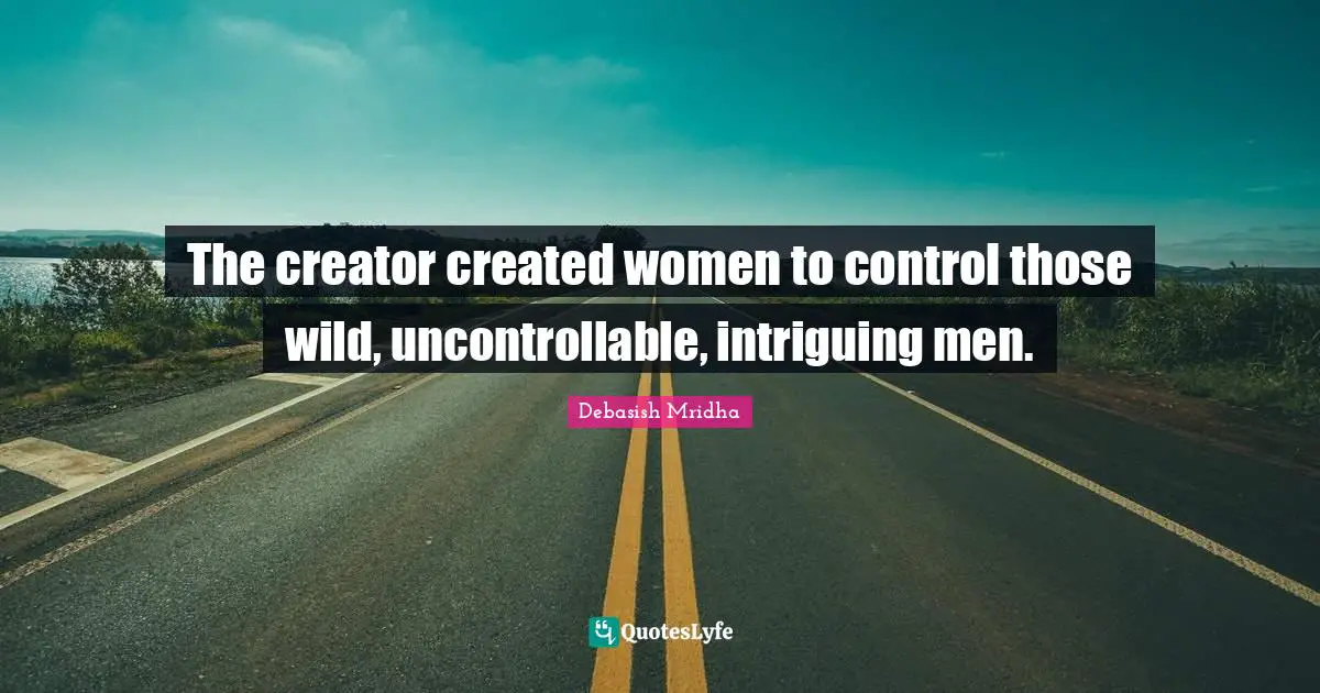 The creator created women to control those wild, uncontrollable, intriguing men.