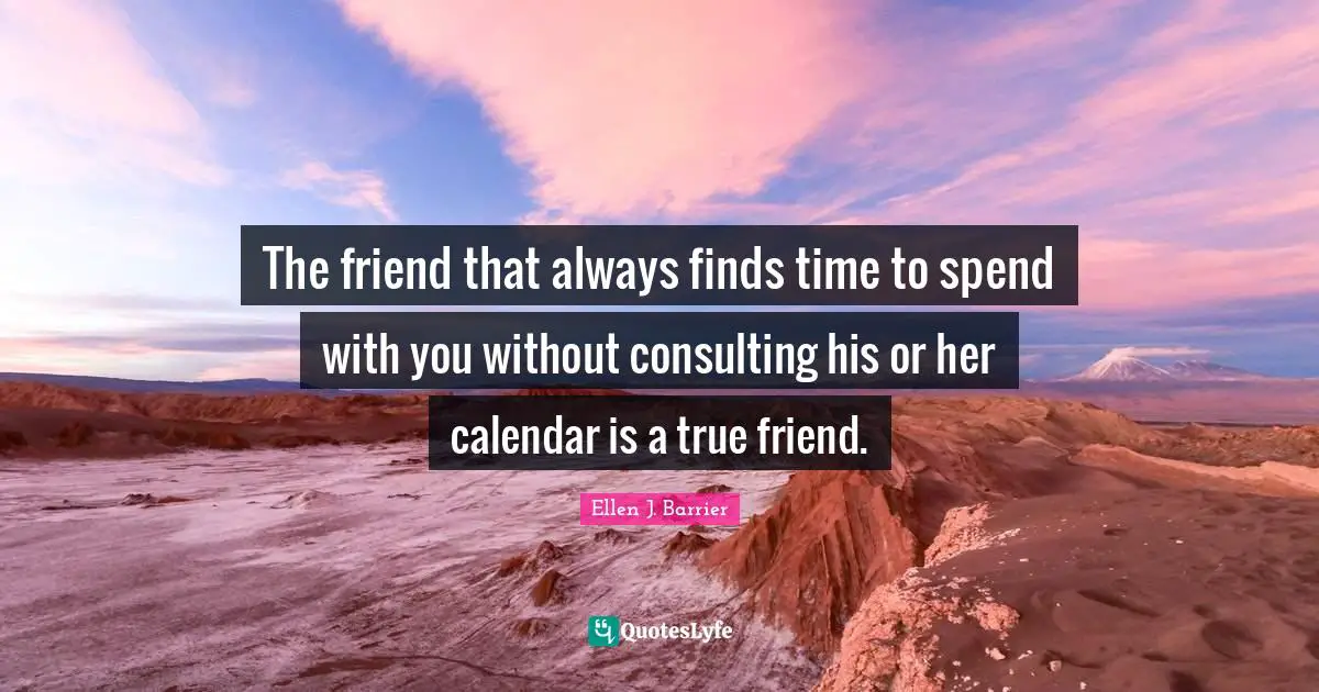 The friend that always finds time to spend with you without consulting his or her calendar is a true friend.