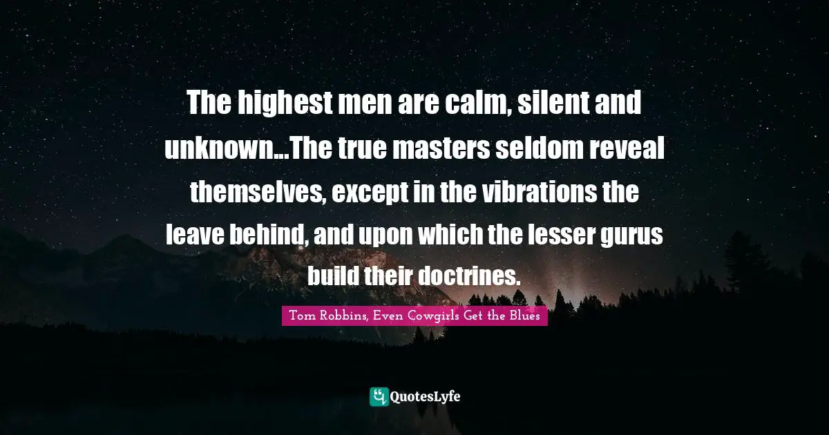 The highest men are calm, silent and unknown...The true masters seldom reveal themselves, except in the vibrations the leave behind, and upon which the lesser gurus build their doctrines.