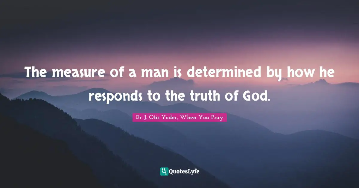 The measure of a man is determined by how he responds to the truth of God.