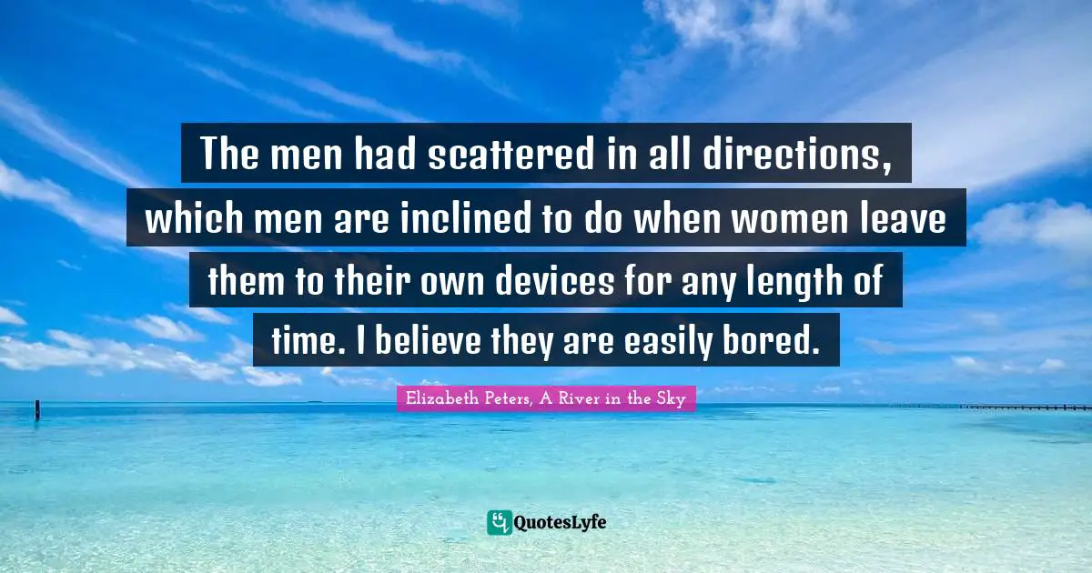 Amelia Quotes: "The men had scattered in all directions, which men are inclined to do when women leave them to their own devices for any length of time. I believe they are easily bored."
