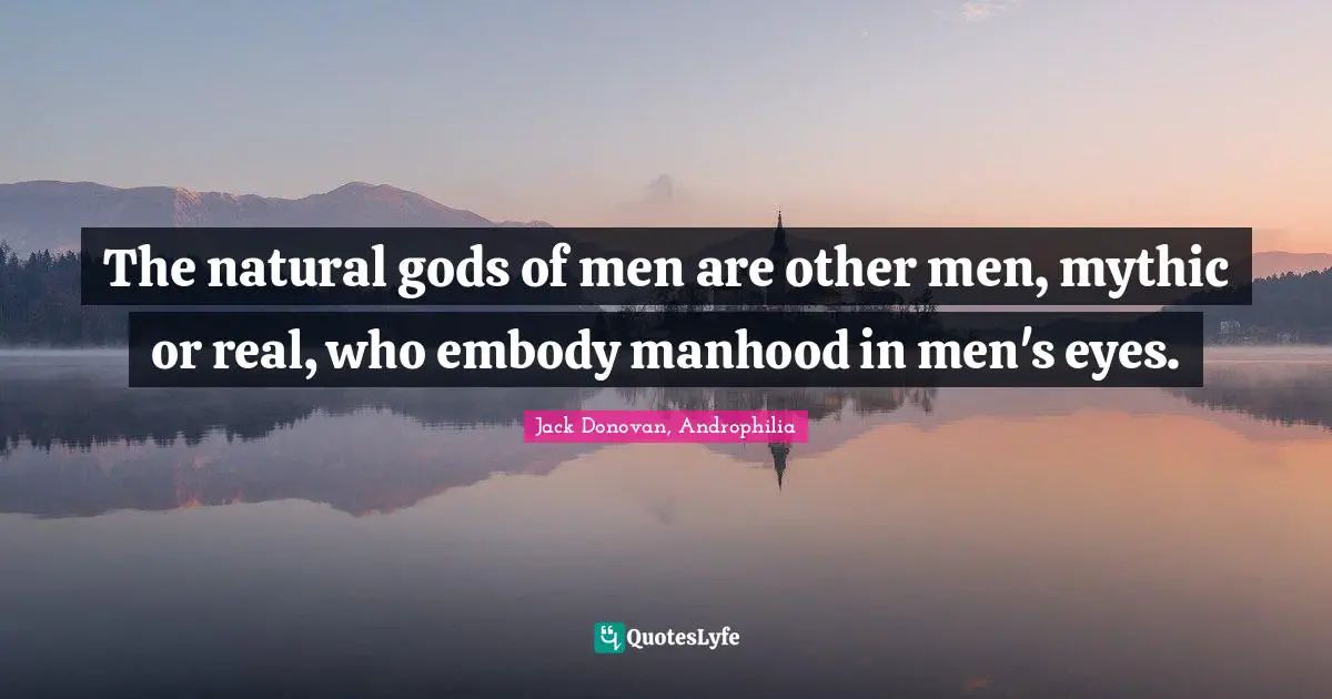 The natural gods of men are other men, mythic or real, who embody manhood in men's eyes.