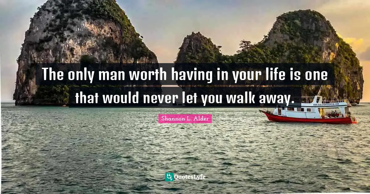 The only man worth having in your life is one that would never let you walk away.