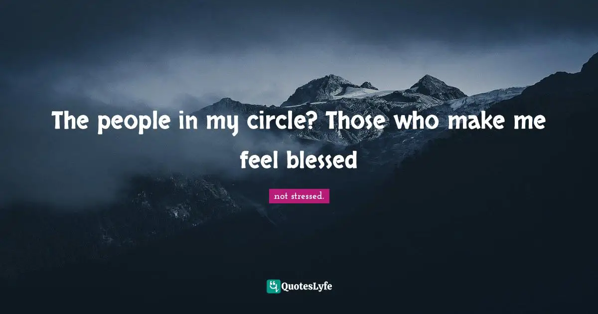 The people in my circle? Those who make me feel blessed