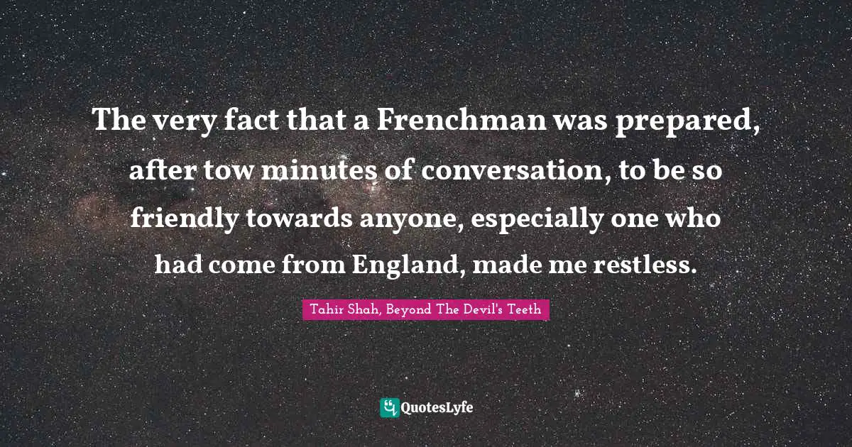 The very fact that a Frenchman was prepared, after tow minutes of conversation, to be so friendly towards anyone, especially one who had come from England, made me restless.