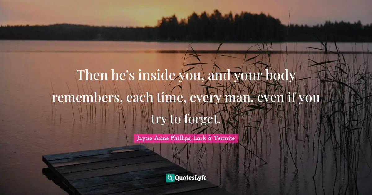 Then he's inside you, and your body remembers, each time, every man, even if you try to forget.