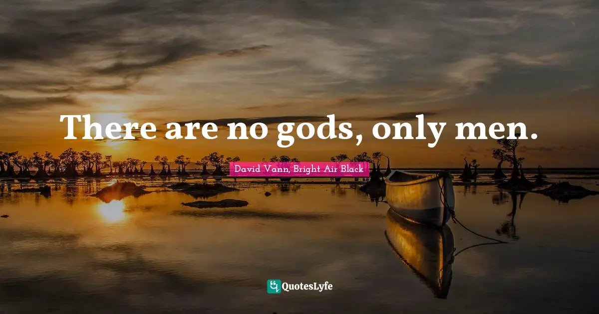 There are no gods, only men.