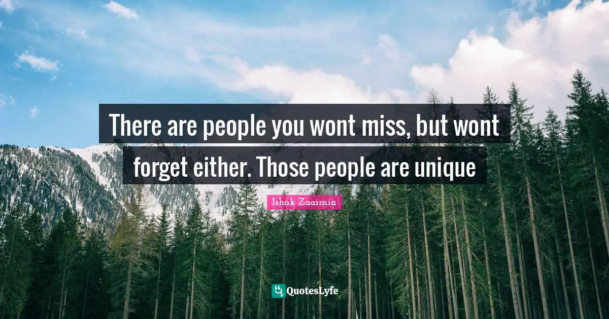 There are people you wont miss, but wont forget either. Those people are unique