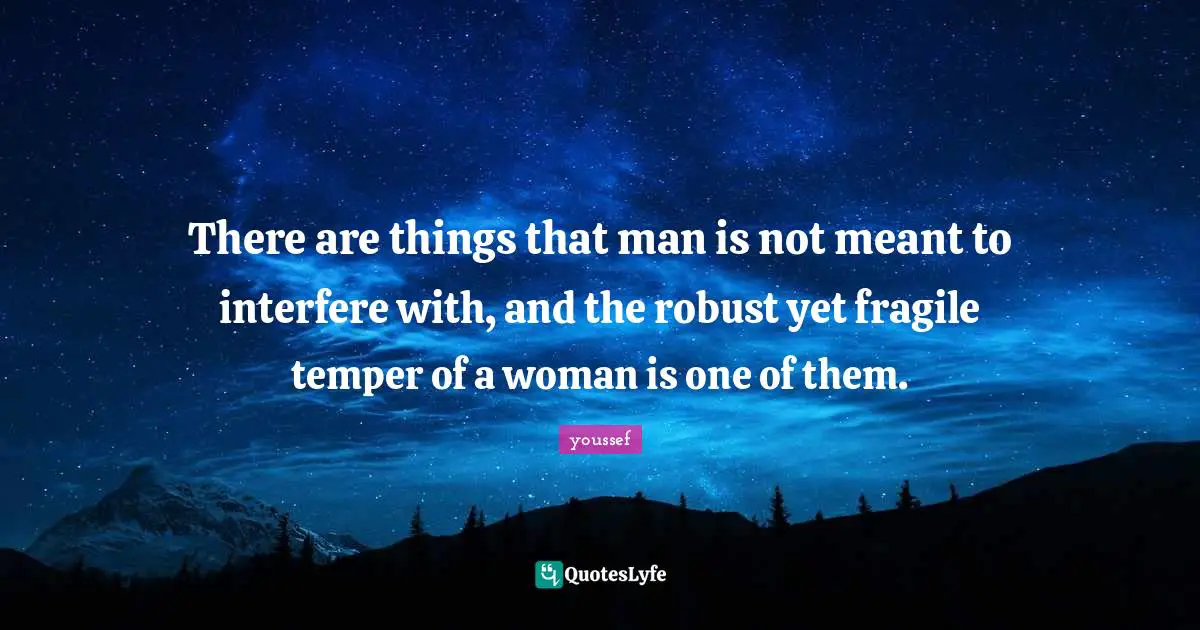 There are things that man is not meant to interfere with, and the robust yet fragile temper of a woman is one of them.