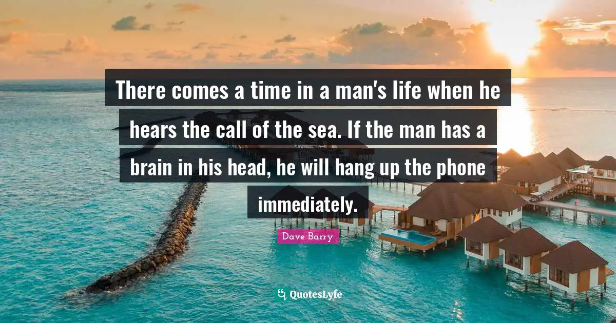 There comes a time in a man's life when he hears the call of the sea. If the man has a brain in his head, he will hang up the phone immediately.