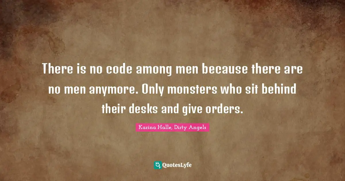 There is no code among men because there are no men anymore. Only monsters who sit behind their desks and give orders.