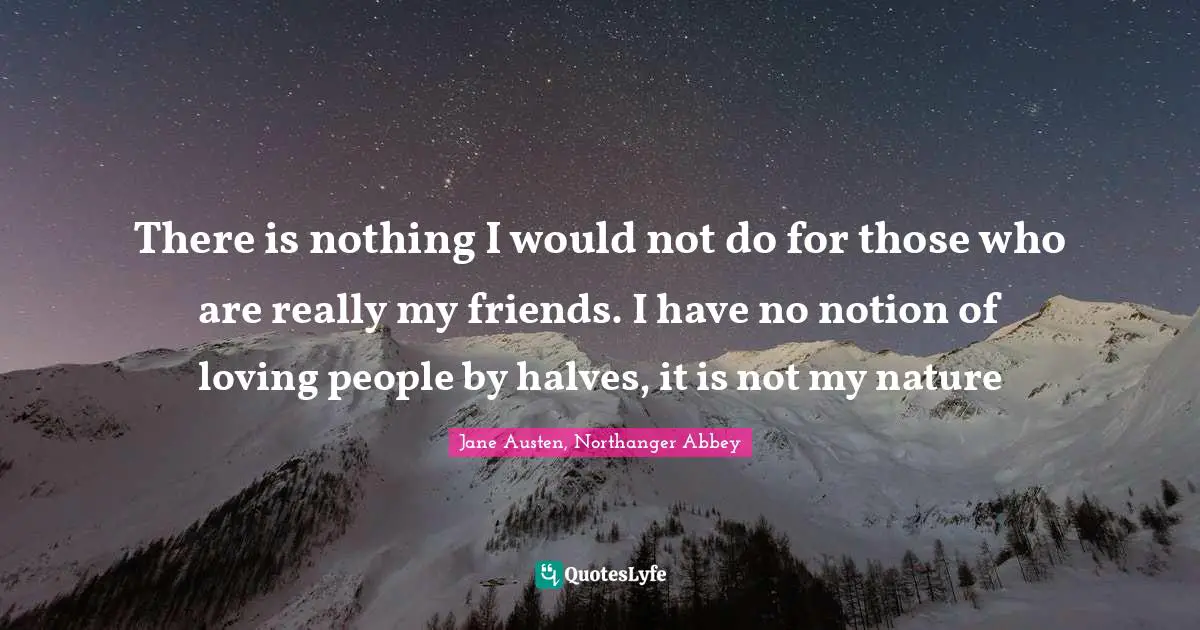 There is nothing I would not do for those who are really my friends. I have no notion of loving people by halves, it is not my nature
