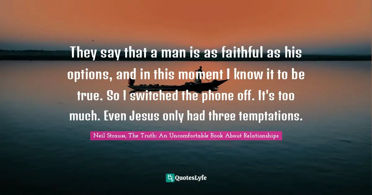 They say that a man is as faithful as his options, and in this moment I know it to be true. So I switched the phone off. It's too much. Even Jesus only had three temptations.