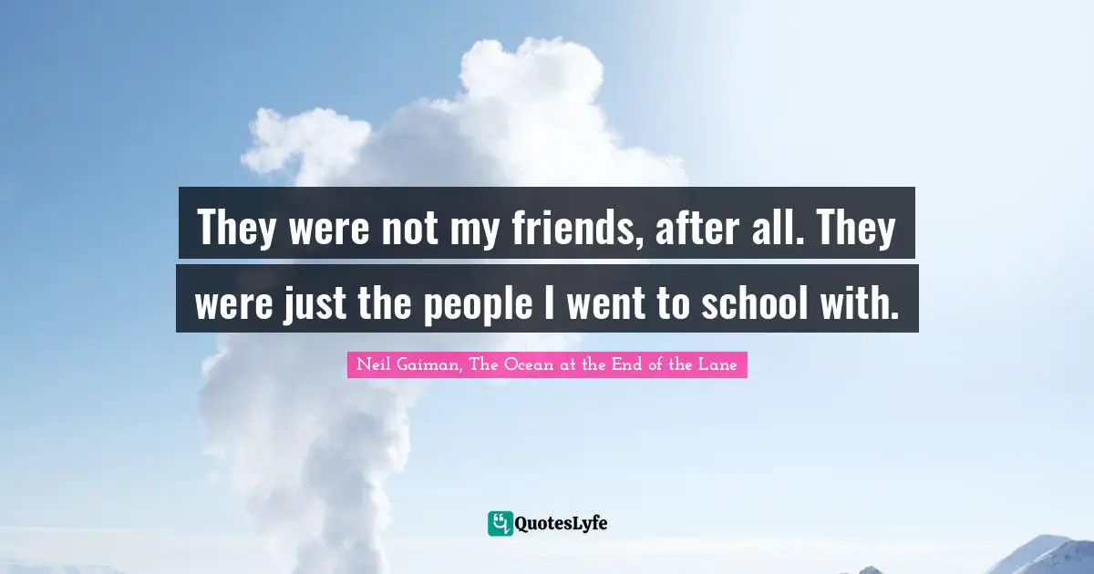 They were not my friends, after all. They were just the people I went to school with.