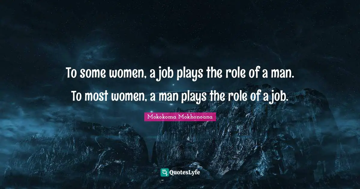 To some women, a job plays the role of a man. To most women, a man plays the role of a job.