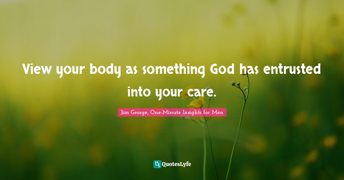 Jim George Quotes: "View your body as something God has entrusted into your care."