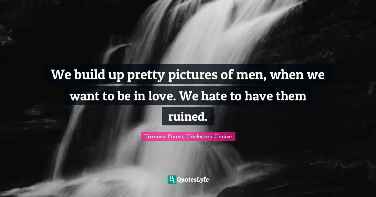 We build up pretty pictures of men, when we want to be in love. We hate to have them ruined.