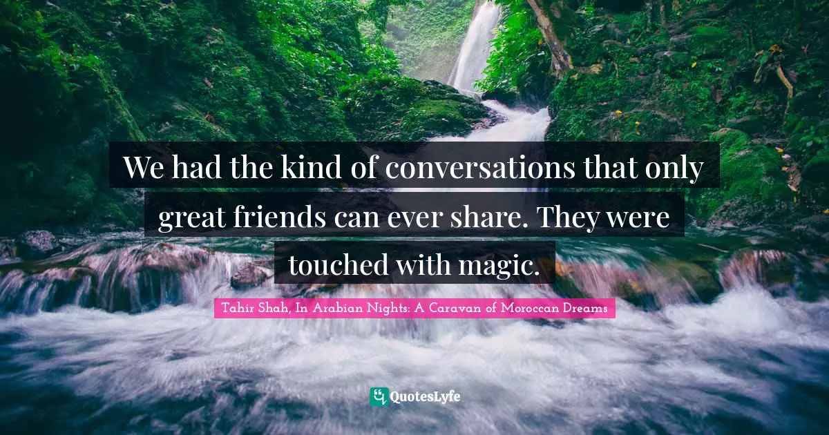 Tahir Shah, In Arabian Nights: A Caravan Of Moroccan Dreams Quotes: "We had the kind of conversations that only great friends can ever share. They were touched with magic."