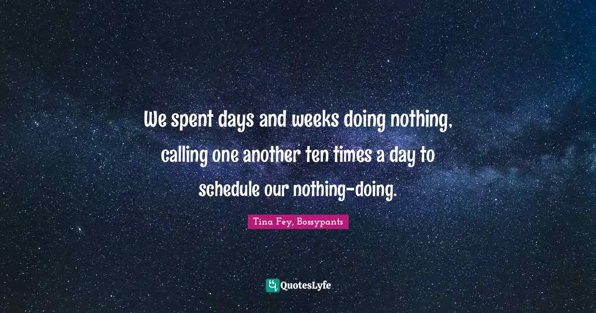 Tina Fey, Bossypants Quotes: "We spent days and weeks doing nothing, calling one another ten times a day to schedule our nothing-doing."