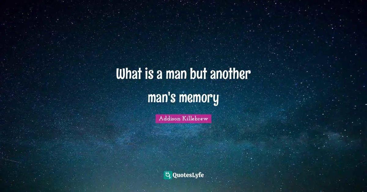 What is a man but another man's memory