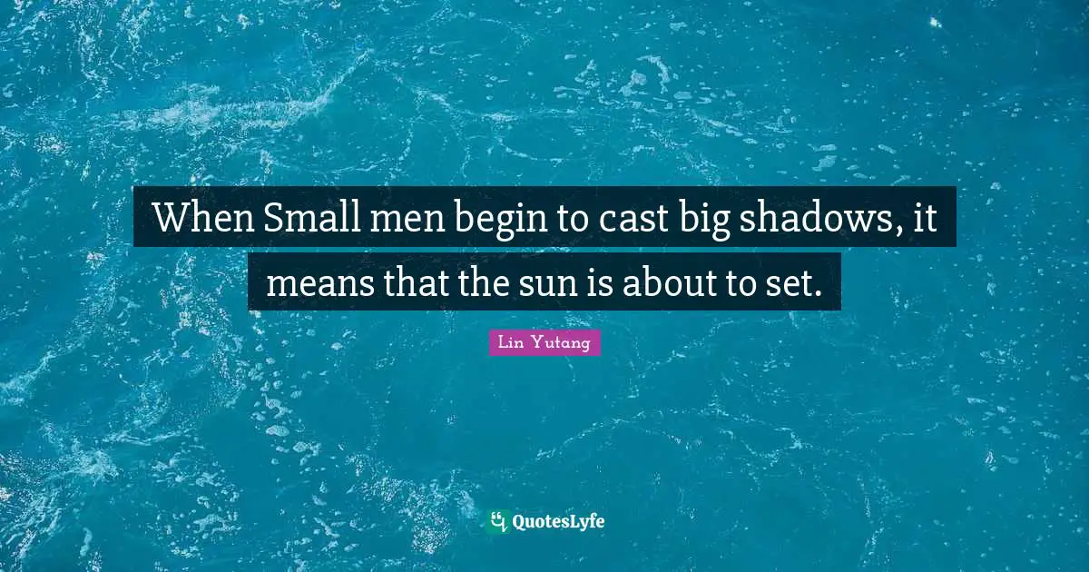 When Small men begin to cast big shadows, it means that the sun is about to set.