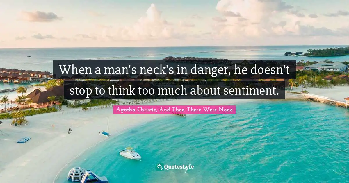When a man's neck's in danger, he doesn't stop to think too much about sentiment.