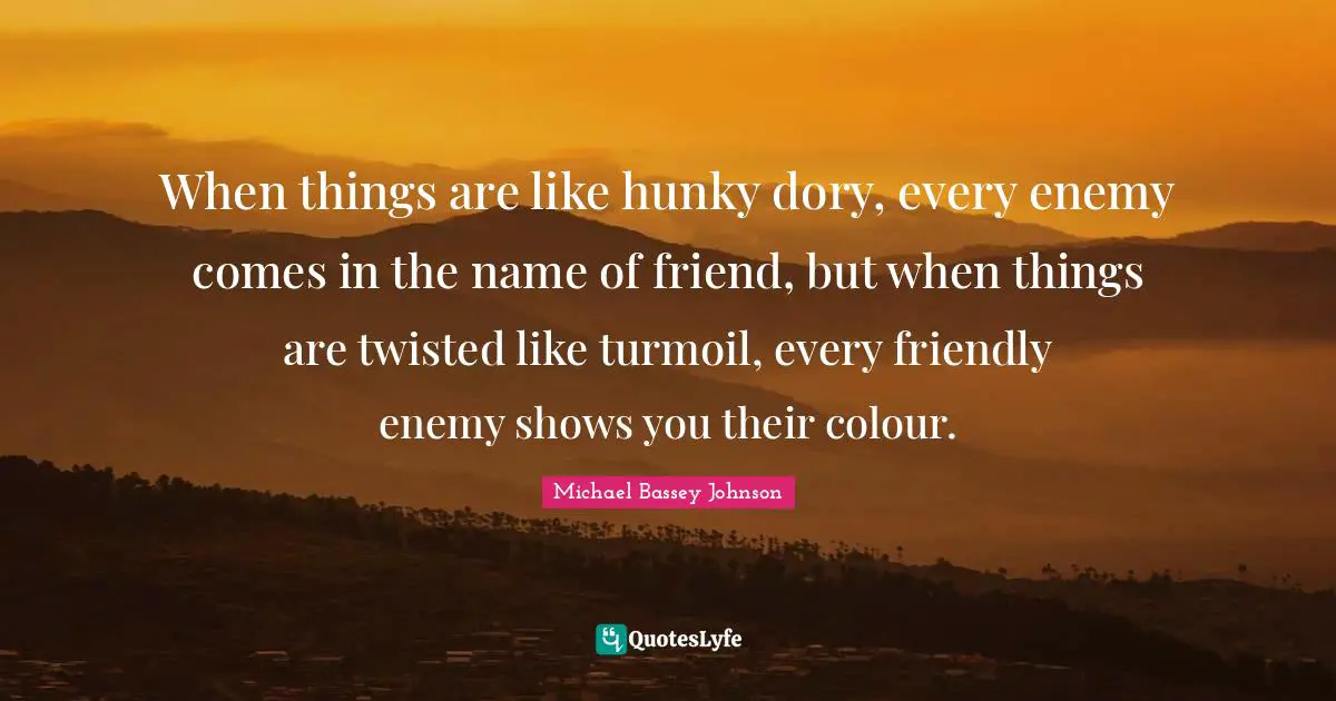 When things are like hunky dory, every enemy comes in the name of friend, but when things are twisted like turmoil, every friendly enemy shows you their colour.