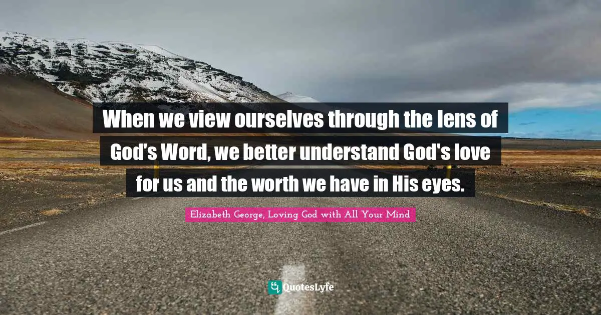 When we view ourselves through the lens of God's Word, we better understand God's love for us and the worth we have in His eyes.