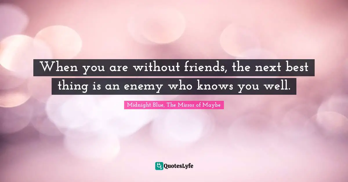 When you are without friends, the next best thing is an enemy who knows you well.