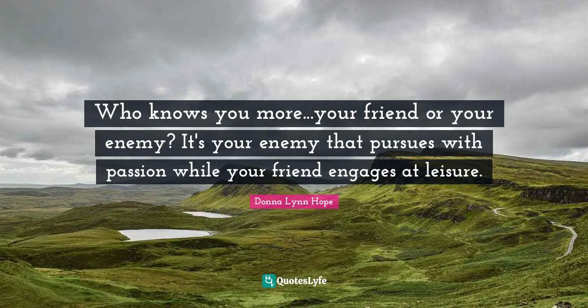 Who knows you more...your friend or your enemy? It's your enemy that pursues with passion while your friend engages at leisure.