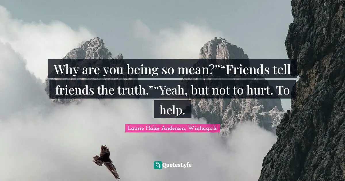 Why are you being so mean?”“Friends tell friends the truth.”“Yeah, but not to hurt. To help.