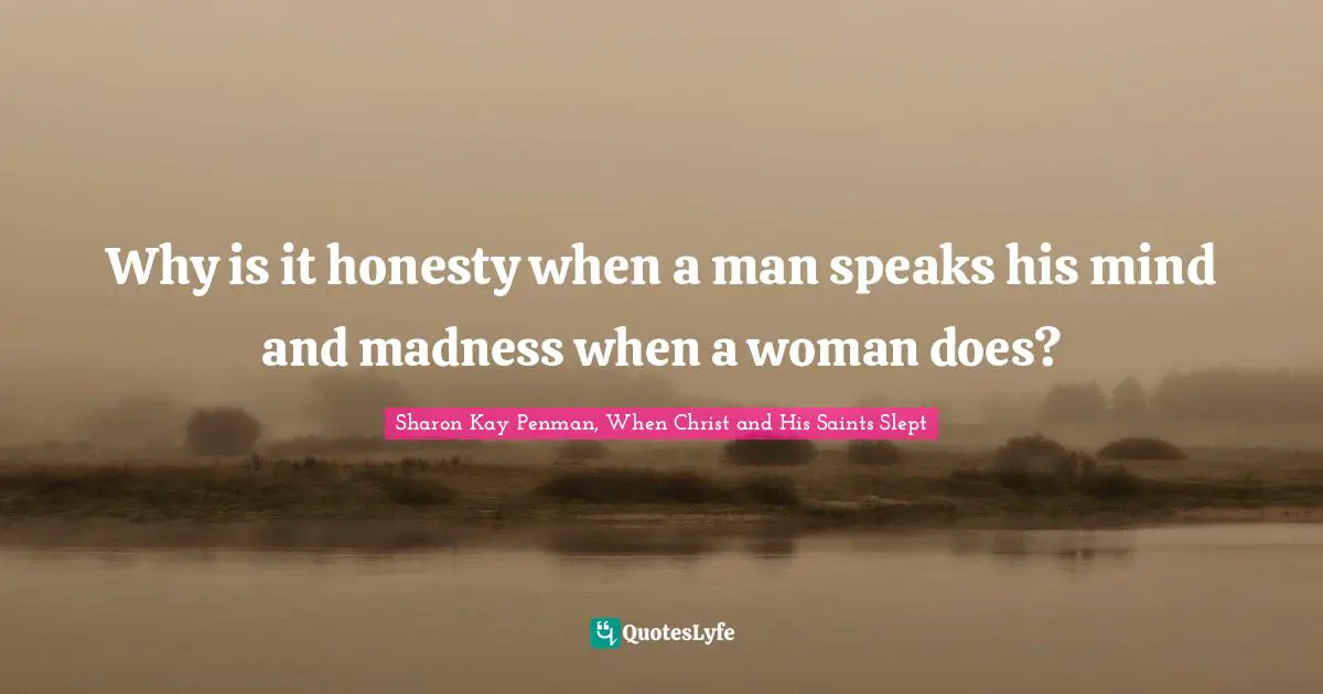 Why is it honesty when a man speaks his mind and madness when a woman does?