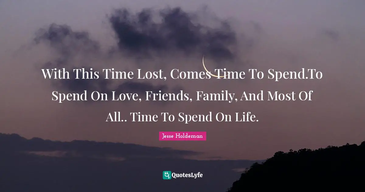 With This Time Lost, Comes Time To Spend.To Spend On Love, Friends, Family, And Most Of All.. Time To Spend On Life.