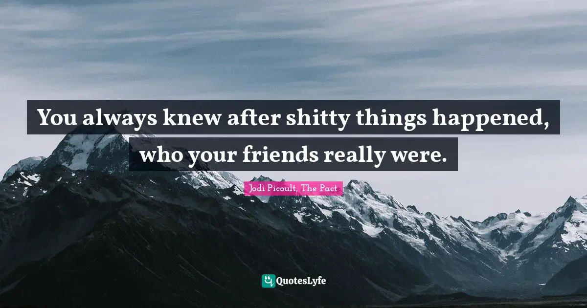 You always knew after shitty things happened, who your friends really were.