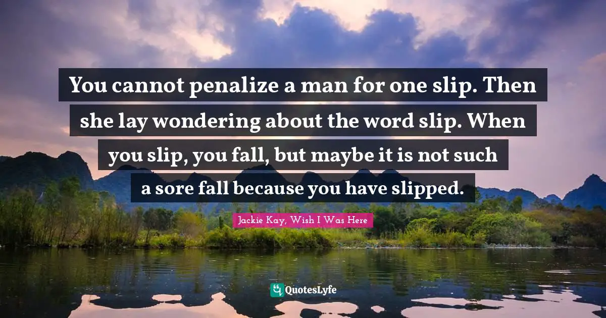 You cannot penalize a man for one slip. Then she lay wondering about the word slip. When you slip, you fall, but maybe it is not such a sore fall because you have slipped.