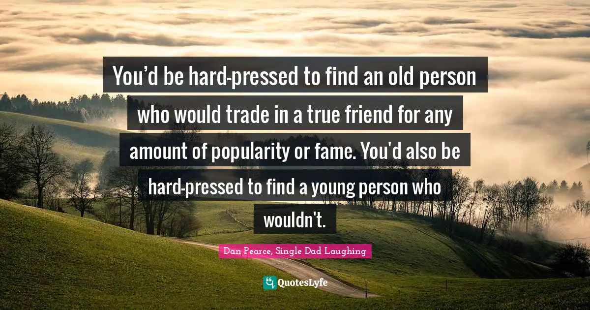 You’d be hard-pressed to find an old person who would trade in a true friend for any amount of popularity or fame. You'd also be hard-pressed to find a young person who wouldn't.