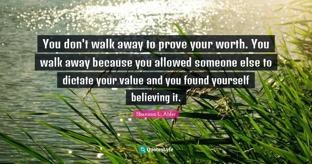 You don't walk away to prove your worth. You walk away because you allowed someone else to dictate your value and you found yourself believing it.