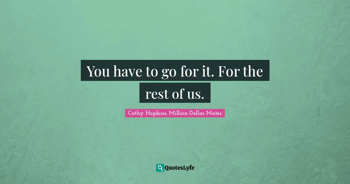 You have to go for it. For the rest of us.