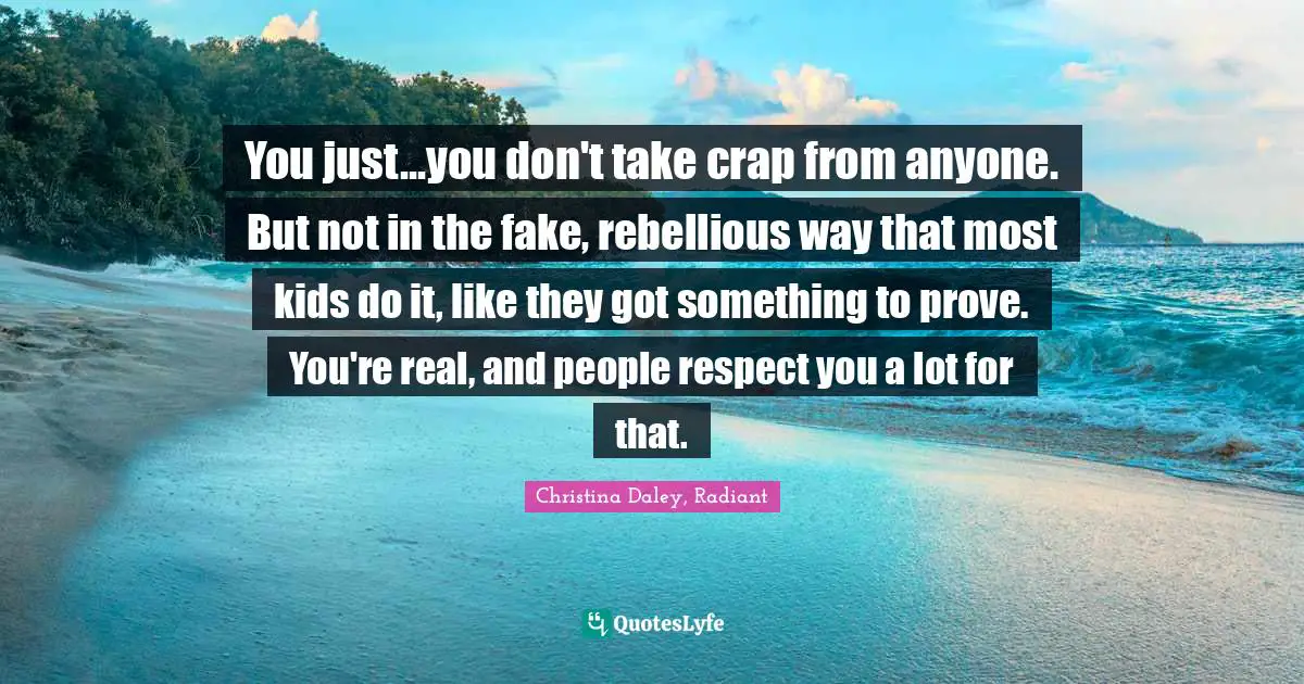You just...you don't take crap from anyone. But not in the fake, rebellious way that most kids do it, like they got something to prove. You're real, and people respect you a lot for that.