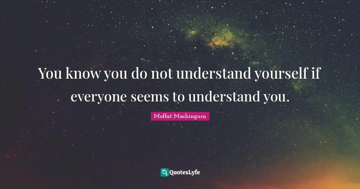 Moffat Machingura Quotes: "You know you do not understand yourself if everyone seems to understand you."