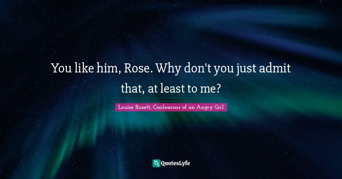 You like him, Rose. Why don't you just admit that, at least to me?