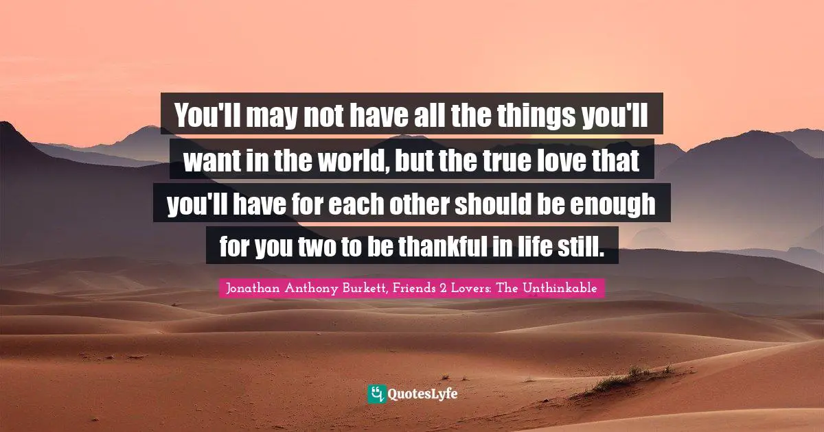 Jonathan Anthony Burkett Quotes: "You'll may not have all the things you'll want in the world, but the true love that you'll have for each other should be enough for you two to be thankful in life still."