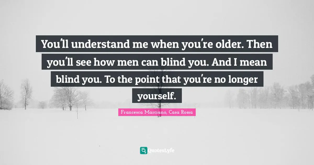 You'll understand me when you're older. Then you'll see how men can blind you. And I mean blind you. To the point that you're no longer yourself.