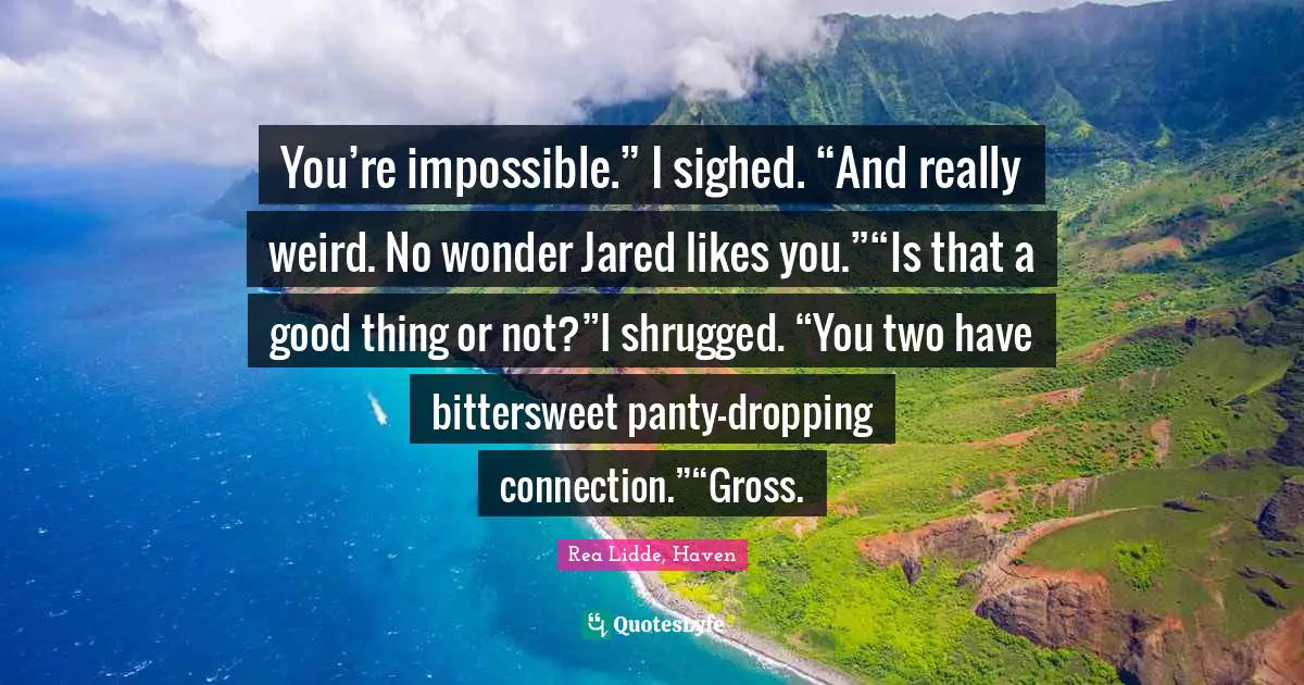 You’re impossible.” I sighed. “And really weird. No wonder Jared likes you.”“Is that a good thing or not?”I shrugged. “You two have bittersweet panty-dropping connection.”“Gross.
